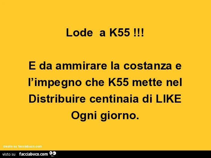 Lode a k55 e da ammirare la costanza e l'impegno che k55 mette nel distribuire centinaia di like ogni giorno