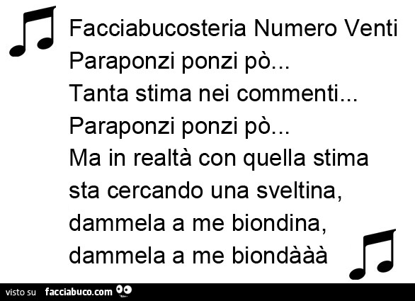 Facciabucosteria Numero Venti Paraponzi ponzi po'… Tanta stima nei commenti… Paraponzi ponzi po'… Ma in realtà con quella stima sta cercando una sveltina, dammela a me biondina, dammela a me biondààà