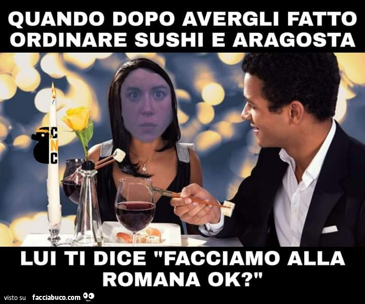 Quando dopo avergli fatto ordinare sushi e aragosta lui ti dice facciamo alla romana ok?