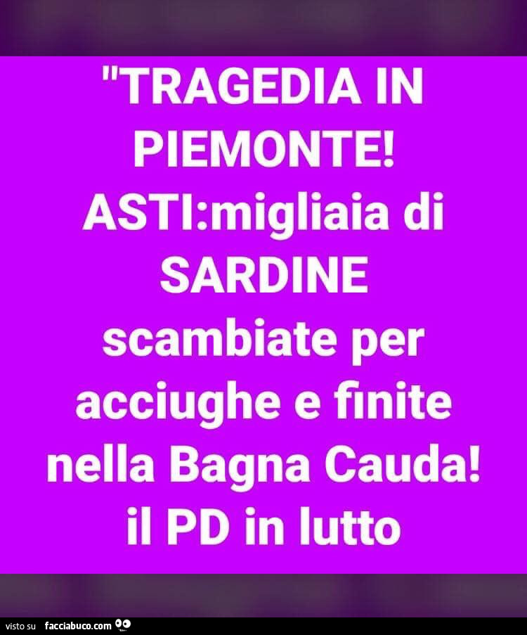 Tragedia in Piemonte! Asti: migliaia di Sardine scambiate per acciughe e finite nella Bagna Cauda! Il PD in lutto