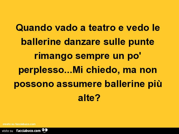 Quando vado a teatro e vedo le ballerine danzare sulle punte rimango sempre un po' perplesso&hellip; mi chiedo, ma non possono assumere ballerine più alte?