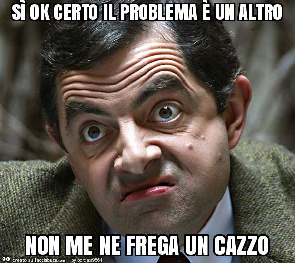 Sì ok certo il problema è un altro non me ne frega un cazzo