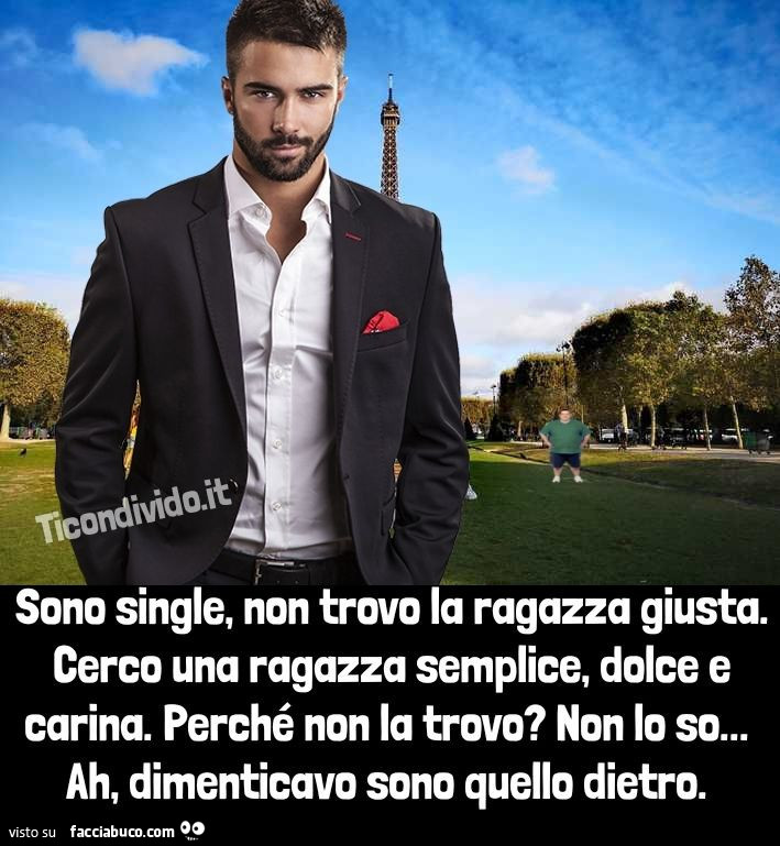 Sono single, non trovo la ragazza giusta. Cerco una ragazza semplice, dolce e carina. Perché non la trovo? Non lo so… ah, dimenticavo sono quello dietro