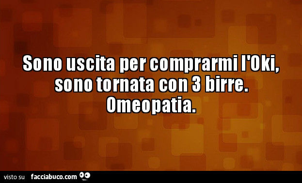 Sono uscita per comprarmi l'oki, sono tornata con 3 birre. Omeopatia