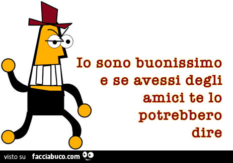 Io sono buonissimo e se avessi degli amici te lo potrebbero dire