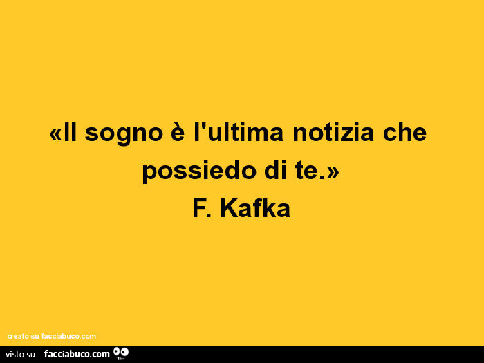 Il sogno è l'ultima notizia che possiedo di te. F. Kafka