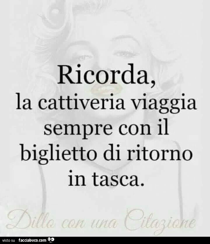 Ricorda, la cattiveria viaggia sempre con il biglietto di ritorno in tasca