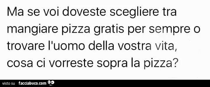 Ma se voi doveste scegliere tra mangiare pizza gratis per sempre o trovare l'uomo della vostra vita, cosa ci vorreste sopra la pizza?