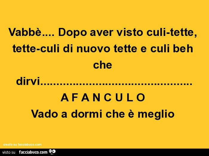 Vabbè&hellip; dopo aver visto culi-tette, tette-culi di nuovo tette e culi beh che dirvi&hellip; afanculo vado a dormi che è meglio