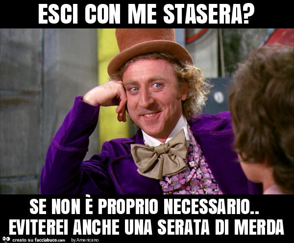 Esci con me stasera? Se non è proprio necessario. Eviterei anche una serata di merda