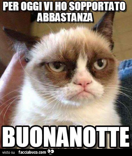 Per oggi vi ho sopportato abbastanza buonanotte
