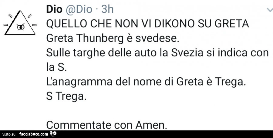 Quello che non vi dikono su greta greta thunberg è svedese. Sulle targhe delle auto la svezia si indica con la s. L'anagramma del nome di greta è trega. S trega. Commentate con amen