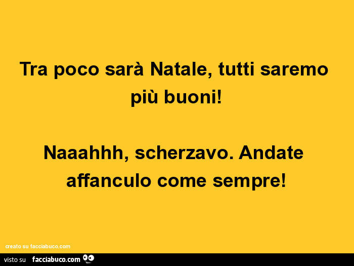 Tra poco sarà natale, tutti saremo più buoni! Naaahhh, scherzavo. Andate affanculo come sempre