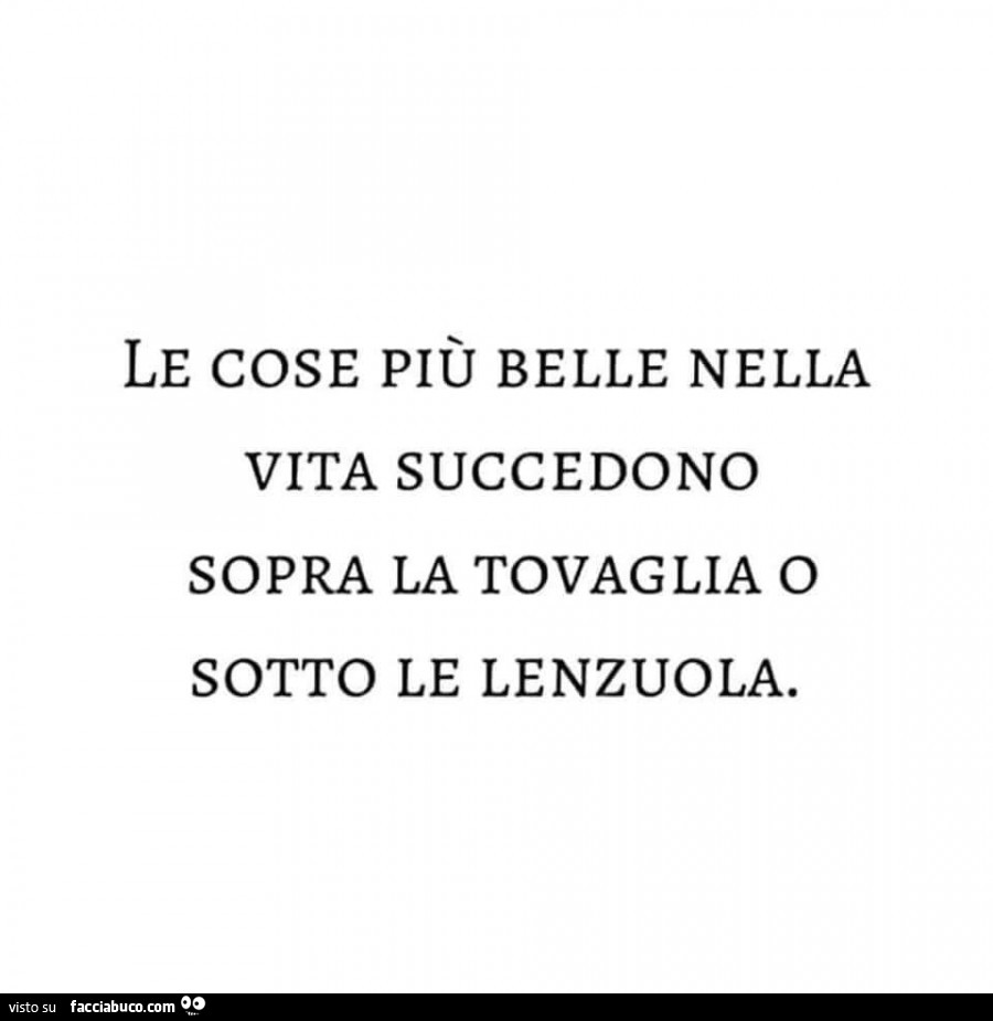 Le cose più belle nella vita succedono sopra la tovaglia o sotto le lenzuola