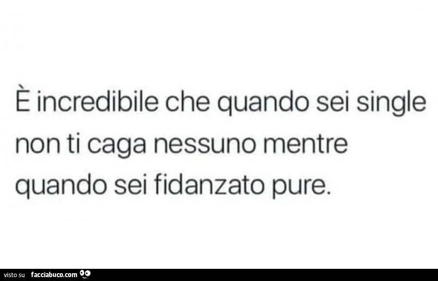 E incredibile che quando sei single non ti caga nessuno mentre quando sei fidanzato pure
