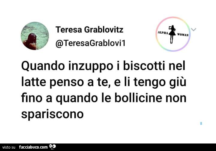 Quando inzuppo i biscotti nel latte penso a te, e li tengo giù fino a quando le bollicine non spariscono