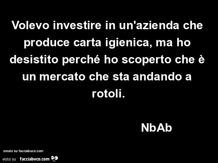 Volevo investire in un'azienda che produce carta igienica, ma ho desistito perché ho scoperto che è un mercato che sta andando a rotoli. Nbab