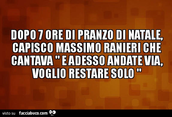 Dopo 7 ore di pranzo di natale, capisco massimo ranieri che cantava e adesso andate via, voglio restare solo