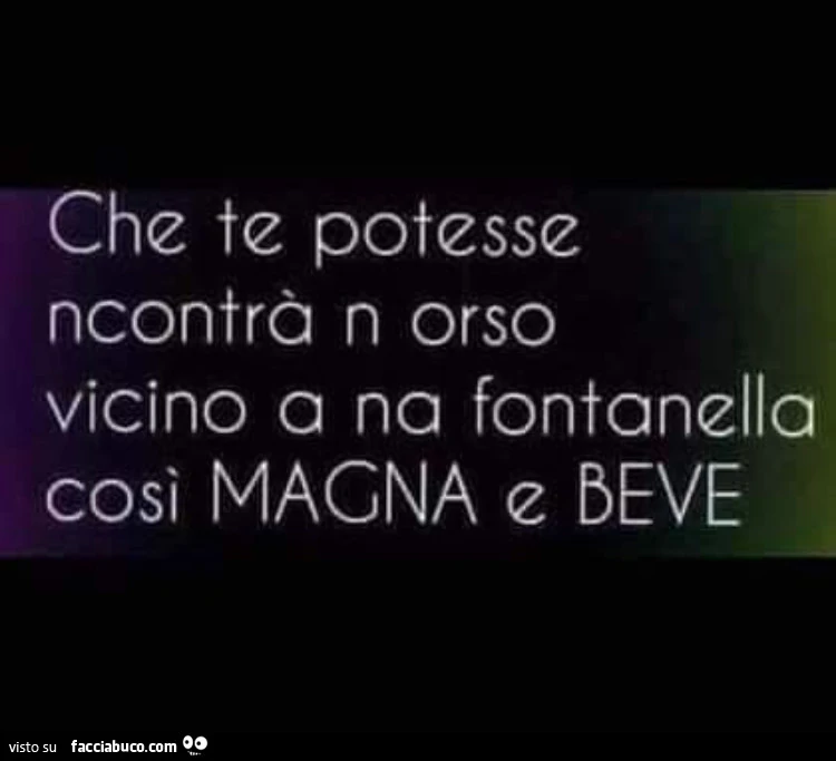 Che te potesse ncontrà n orso vicino a na fontanella così magna e beve