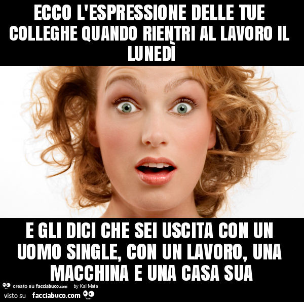Ecco l'espressione delle tue colleghe quando rientri al lavoro il lunedì e gli dici che sei uscita con un uomo single, con un lavoro, una macchina e una casa sua