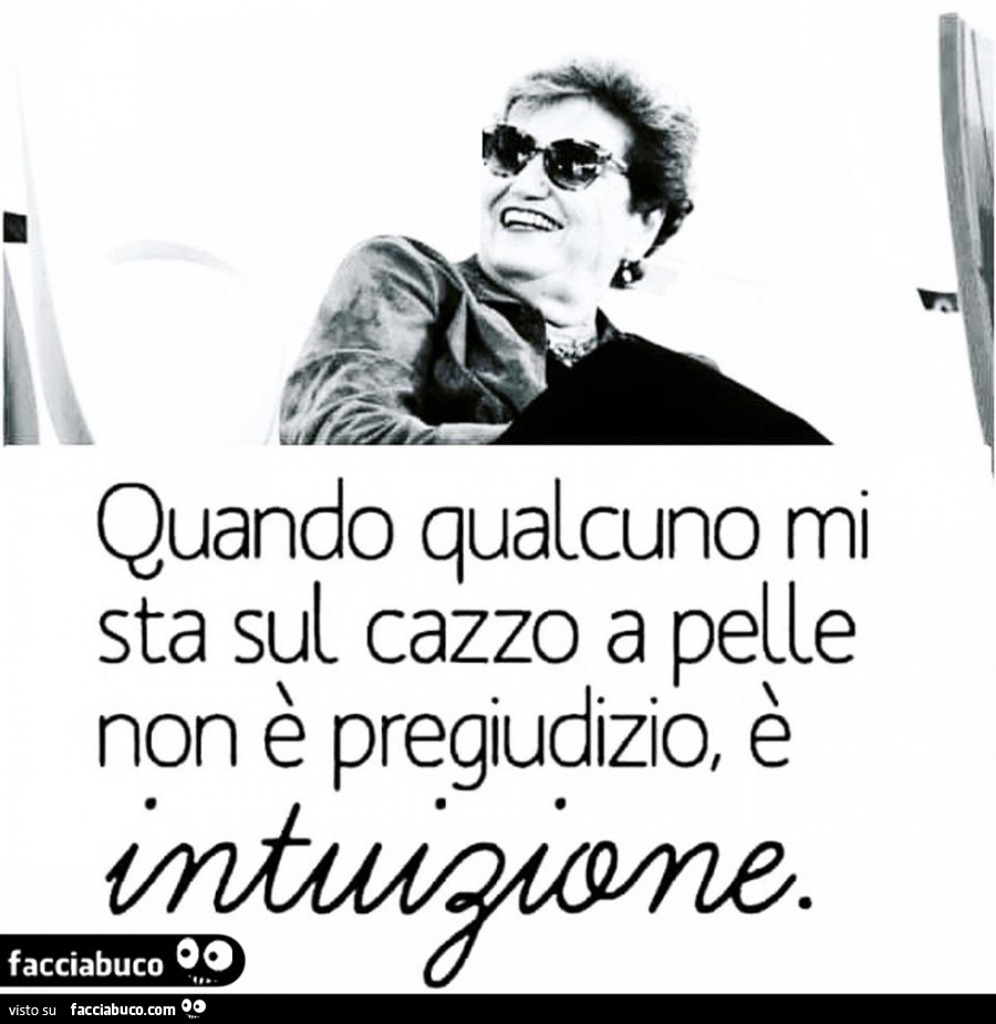 Quando qualcuno mi sta sul cazzo a pelle non è pregiudizio, è intuizione