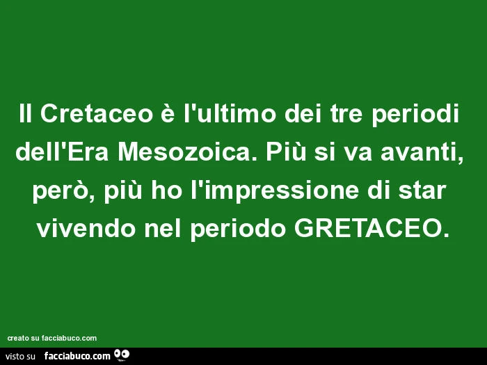 Il cretaceo è l'ultimo dei tre periodi dell'era mesozoica. Più si va avanti, però, più ho l'impressione di star vivendo nel periodo gretaceo