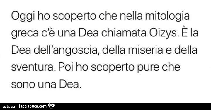 Oggi ho scoperto che nella mitologia greca c'è una dea chiamata oizys. È La dea dell'angoscia, della miseria e della sventura. Poi ho scoperto pure che sono una dea