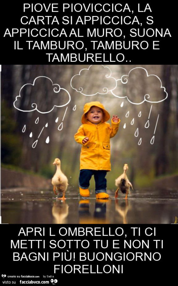 Piove pioviccica, la carta si appiccica, s appiccica al muro, suona il tamburo, tamburo e tamburello. Apri l ombrello, ti ci metti sotto tu e non ti bagni più! Buongiorno fiorelloni