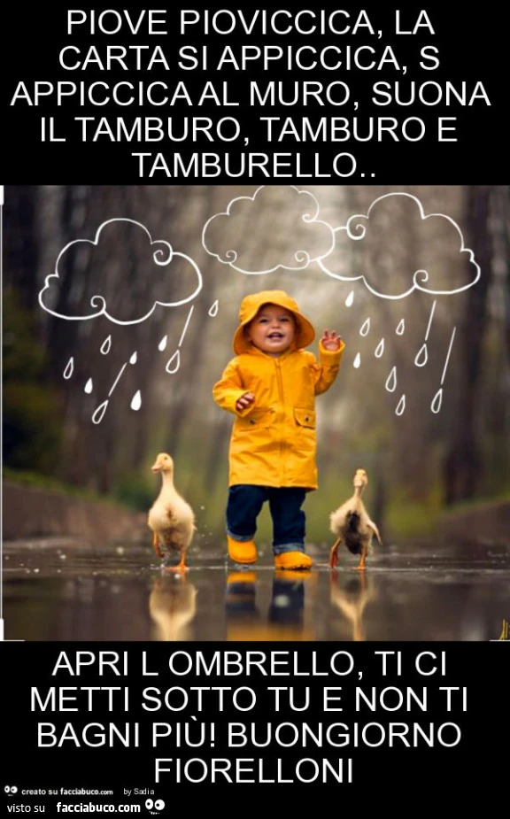Piove pioviccica, la carta si appiccica, s appiccica al muro, suona il tamburo, tamburo e tamburello. Apri l ombrello, ti ci metti sotto tu e non ti bagni più! Buongiorno fiorelloni