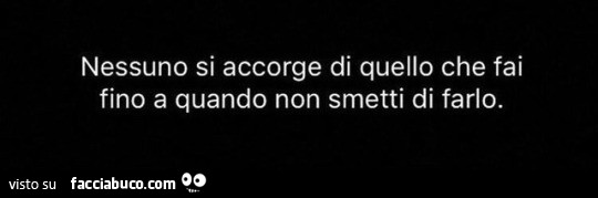 Nessuno si accorge di quello che fai fino a quando non smetti di farlo