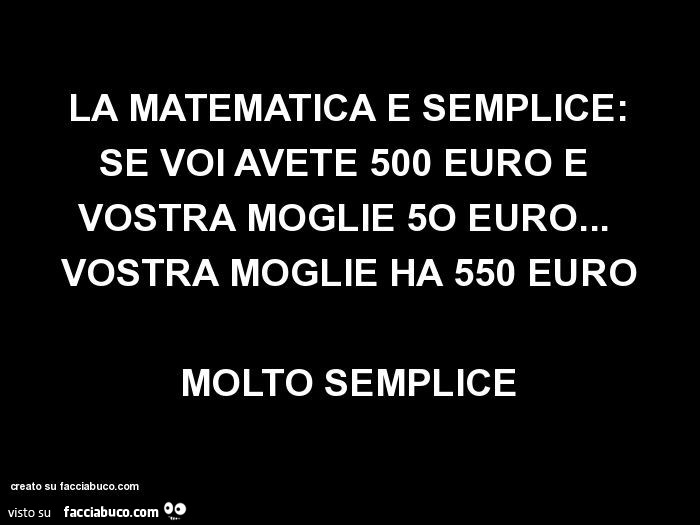 La matematica è semplice: se voi avete 500 euro e vostra moglie 5o euro… vostra moglie ha 550 euro molto semplice