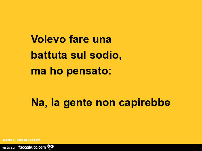 Volevo fare una battuta sul sodio, ma ho pensato: na, la gente non capirebbe