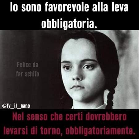 Io sono favorevole alla leva obbligatoria nel senso che certi dovrebbero levarsi di torno, obbligatoriamente