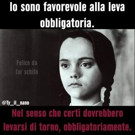 Io sono favorevole alla leva obbligatoria nel senso che certi dovrebbero levarsi di torno, obbligatoriamente