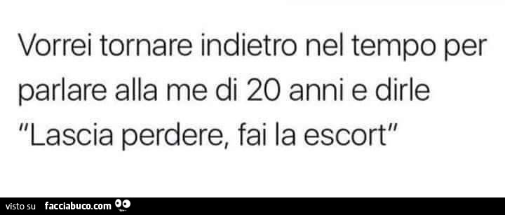 Vorrei tornare indietro nel tempo per parlare alla me di 20 anni e dirle lascia perdere, fai la escort