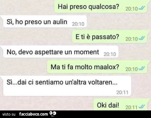 Hai preso qualcosa? Sì, ho preso un aulin. E ti è passato? No, devo aspettare un moment. Ma ti fa molto maalox? Si&hellip; dai ci sentiamo un'altra voltaren. Oki dai