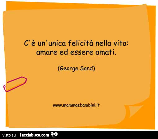 C'è un' unica felicità nella vita: amare ed essere amati. George Sand