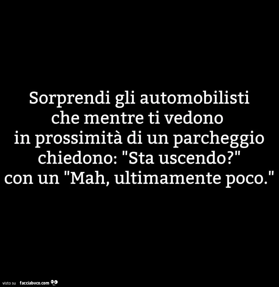 Sorprendi gli automobilisti che mentre ti vedono in prossimità di un parcheggio chiedono: sta uscendo? Con un mah, ultimamente poco