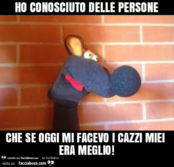 Ho conosciuto delle persone che se oggi mi facevo i cazzi miei era meglio