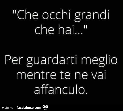 Che occhi grandi che hai&hellip; per guardarti meglio mentre te ne vai affanculo