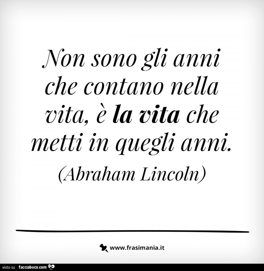 Non sono gli anni che contano nella vita, è la vita che metti in quegli anni. Abraham Lincoln