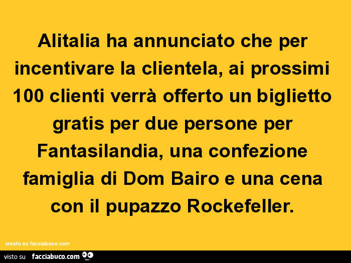 Alitalia ha annunciato che per incentivare la clientela, ai prossimi 100 clienti verrà offerto un biglietto gratis per due persone per fantasilandia, una confezione famiglia di dom bairo e una cena con il pupazzo rockefeller