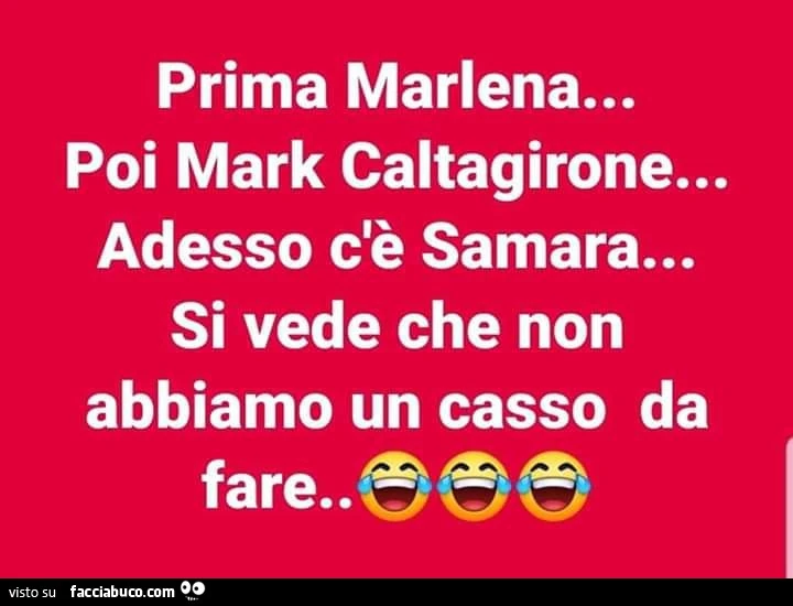 Prima marlena… poi mark caltagirone… adesso c'รจ samara… si vede che non abbiamo un casso da fare