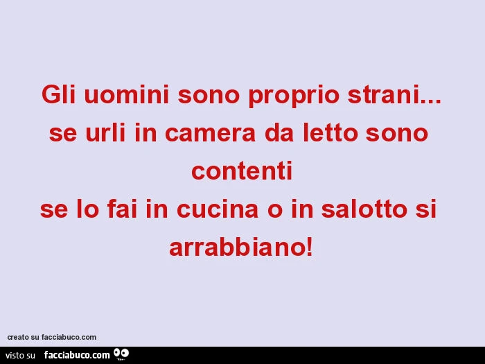 Gli uomini sono proprio strani&hellip; se urli in camera da letto sono contenti se lo fai in cucina o in salotto si arrabbiano