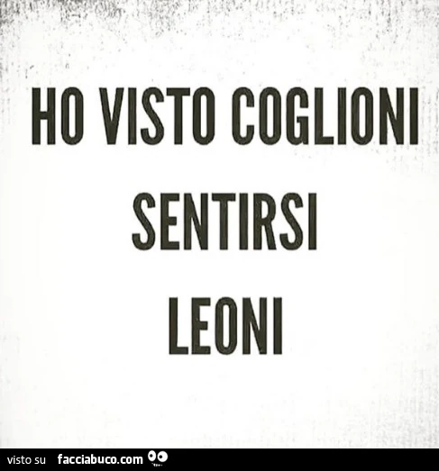 Ho visto coglioni sentirsi leoni
