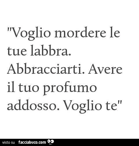 Voglio mordere le tue labbra. Abbracciarti. Avere il tuo profumo addosso. Voglio te