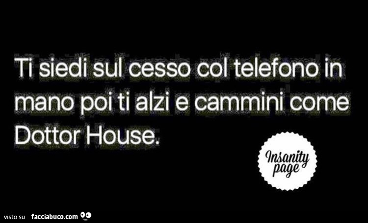 Ti siedi sul cesso col telefono in mano poi ti alzi e cammini come dottor house