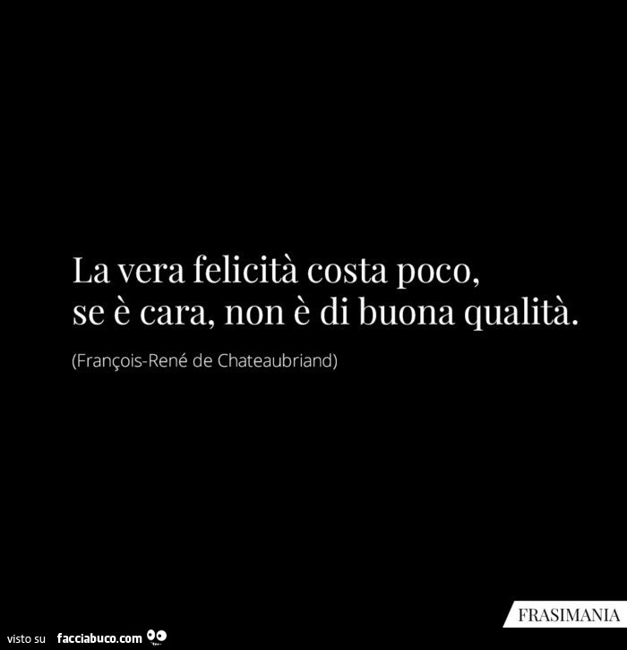 La vera felicità costa poco, se è cara, non è di buona qualità. François-René de Chateaubriand