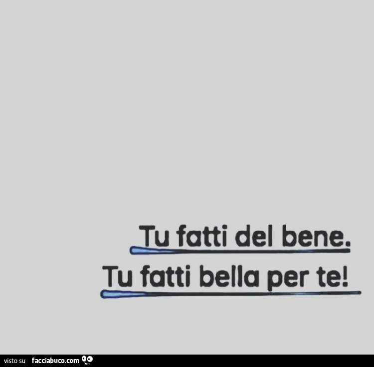 Tu fatti del bene. Tu fatti bella per te