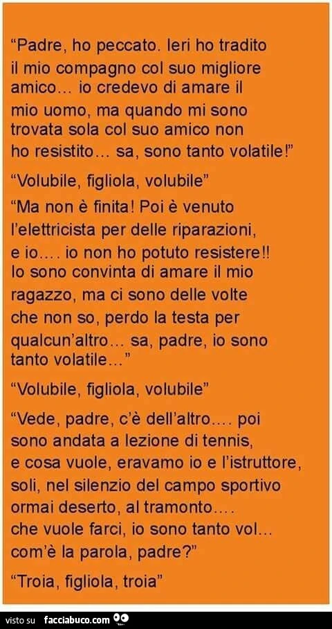 Padre, ho peccato. Ieri ho tradito il mio compagno col suo migliore amico&hellip; Io credevo di amare il mio uomo, ma quando mi sono trovata sola col suo amico non ho resistito&hellip; Sa, sono tanto volatile Volubile, figliola, Volubilema non è finita